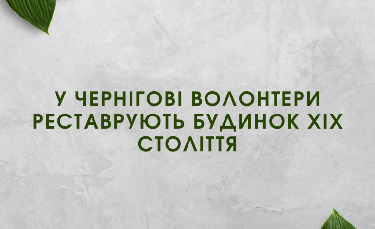 У Чернігові волонтери реставрують будинок XIX століття